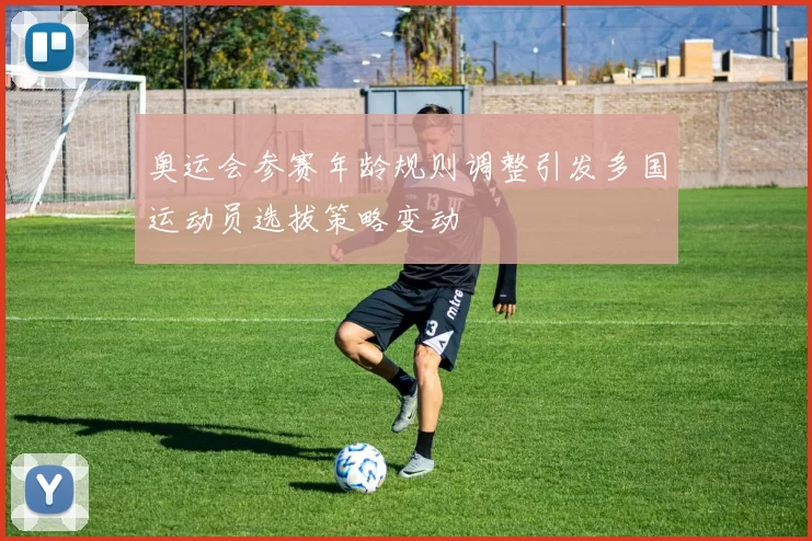 奥运会参赛年龄规则调整引发多国运动员选拔策略变动