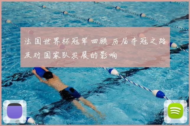 法国世界杯冠军回顾 历届夺冠之路及对国家队发展的影响