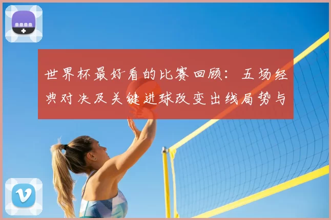 世界杯最好看的比赛回顾:五场经典对决及关键进球改变出线局势与看点