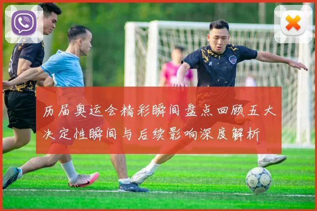 历届奥运会精彩瞬间盘点回顾五大决定性瞬间与后续影响深度解析