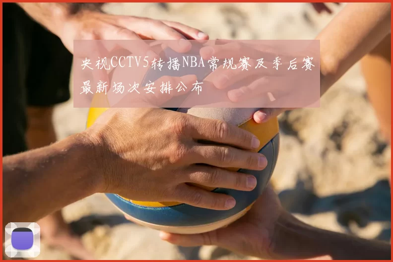 央视CCTV5转播NBA常规赛及季后赛最新场次安排公布