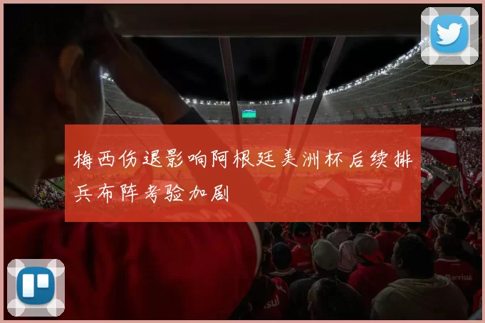 梅西伤退影响阿根廷美洲杯后续排兵布阵考验加剧