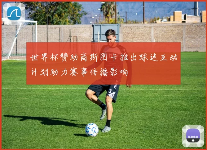 世界杯赞助商斯图卡推出球迷互动计划助力赛事传播影响