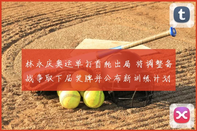 林永庆奥运单打首轮出局 将调整备战争取下届奖牌并公布新训练计划