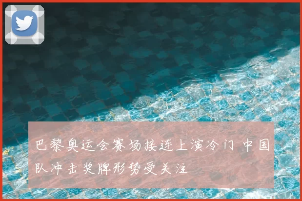 巴黎奥运会赛场接连上演冷门 中国队冲击奖牌形势受关注