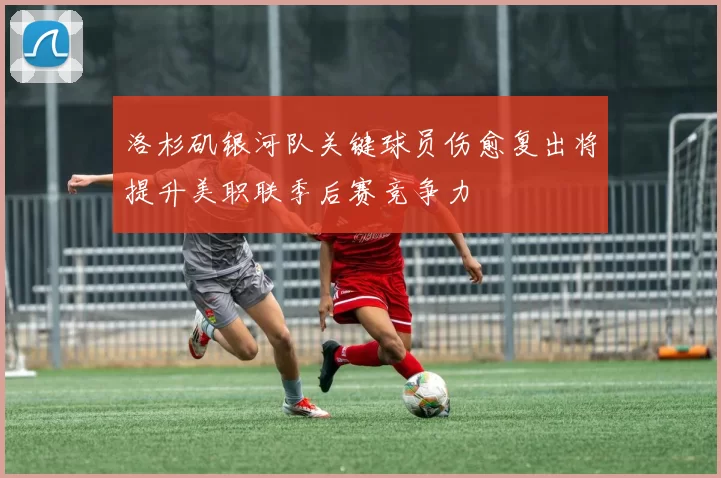 洛杉矶银河队关键球员伤愈复出将提升美职联季后赛竞争力