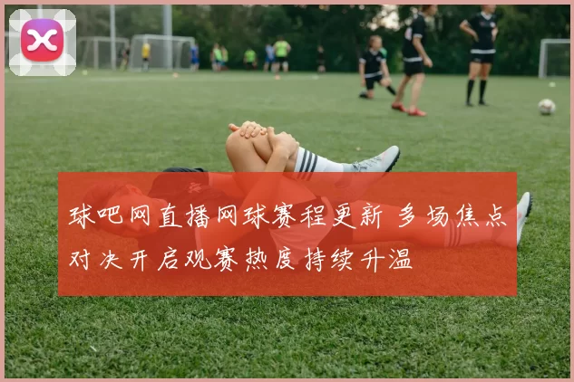 球吧网直播网球赛程更新 多场焦点对决开启观赛热度持续升温