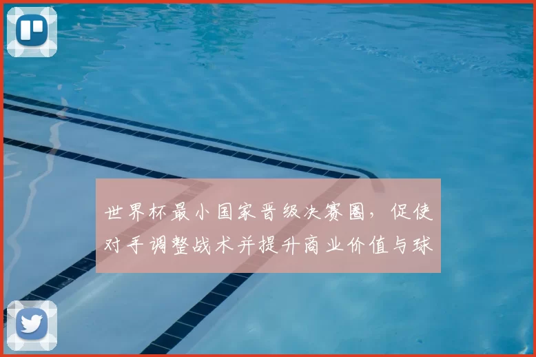 世界杯最小国家晋级决赛圈，促使对手调整战术并提升商业价值与球迷关注度