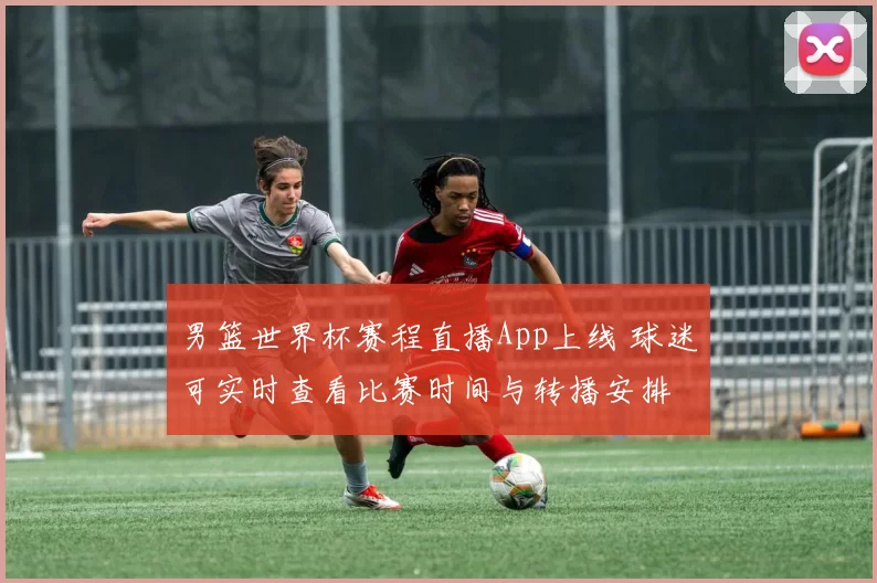 男篮世界杯赛程直播App上线 球迷可实时查看比赛时间与转播安排