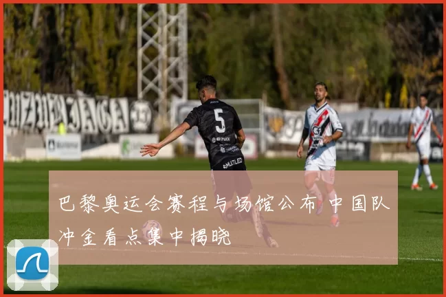 巴黎奥运会赛程与场馆公布 中国队冲金看点集中揭晓