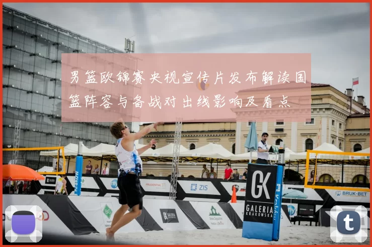 男篮欧锦赛央视宣传片发布解读国篮阵容与备战对出线影响及看点