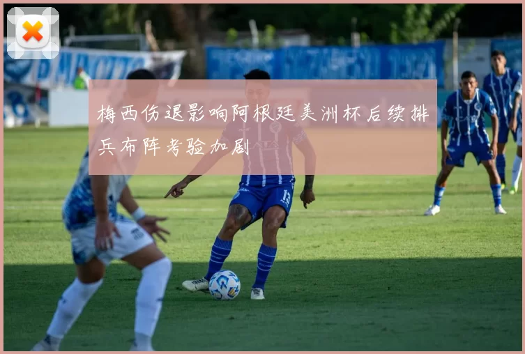 梅西伤退影响阿根廷美洲杯后续排兵布阵考验加剧