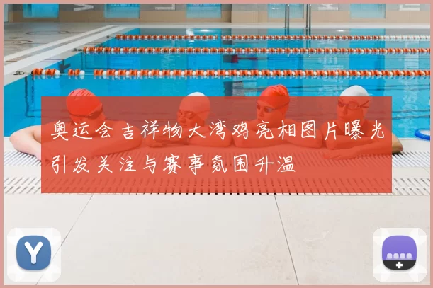 奥运会吉祥物大湾鸡亮相图片曝光引发关注与赛事氛围升温