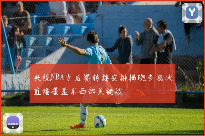 央视NBA季后赛转播安排揭晓多场次直播覆盖东西部关键战