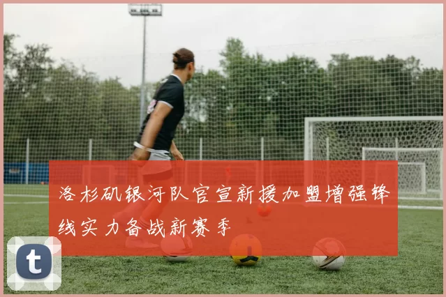 洛杉矶银河队官宣新援加盟增强锋线实力备战新赛季