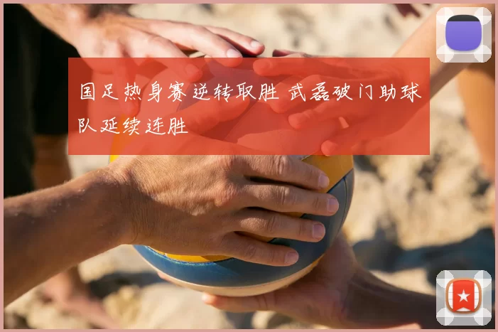 国足热身赛逆转取胜 武磊破门助球队延续连胜