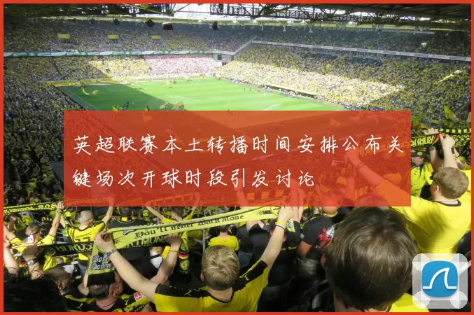 英超联赛本土转播时间安排公布关键场次开球时段引发讨论