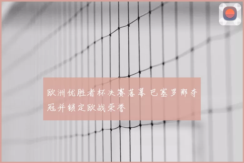 欧洲优胜者杯决赛落幕 巴塞罗那夺冠并锁定欧战荣誉