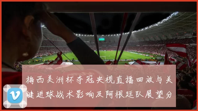 梅西美洲杯夺冠央视直播回放与关键进球战术影响及阿根廷队展望分析