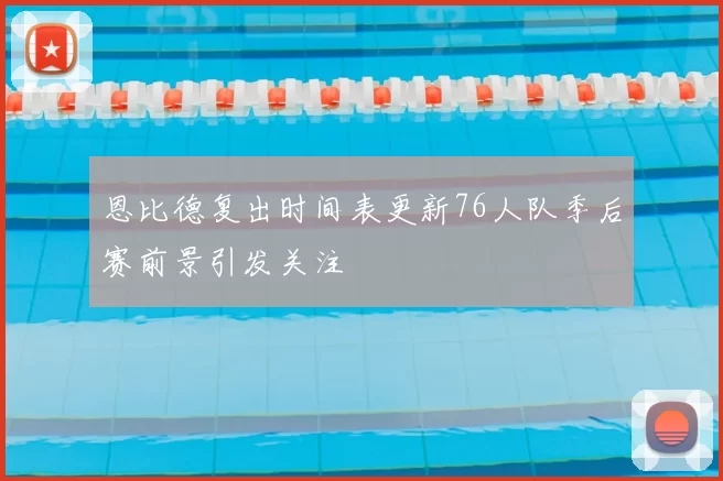 恩比德复出时间表更新76人队季后赛前景引发关注