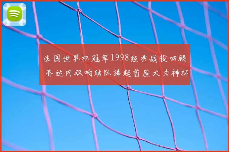 法国世界杯冠军1998经典战役回顾 齐达内双响助队捧起首座大力神杯