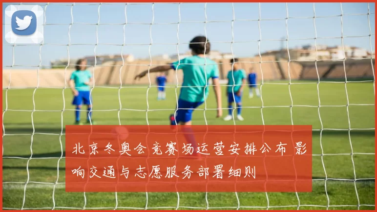 北京冬奥会竞赛场运营安排公布 影响交通与志愿服务部署细则