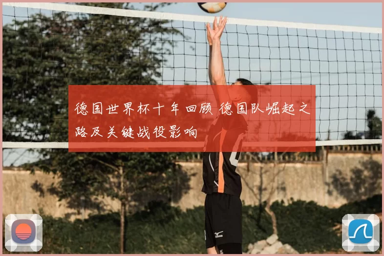 德国世界杯十年回顾 德国队崛起之路及关键战役影响