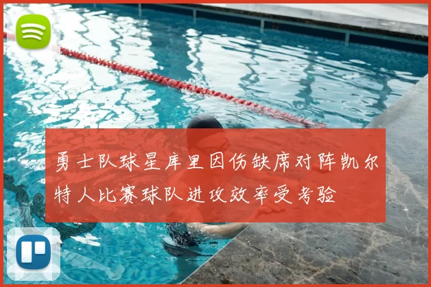 勇士队球星库里因伤缺席对阵凯尔特人比赛球队进攻效率受考验