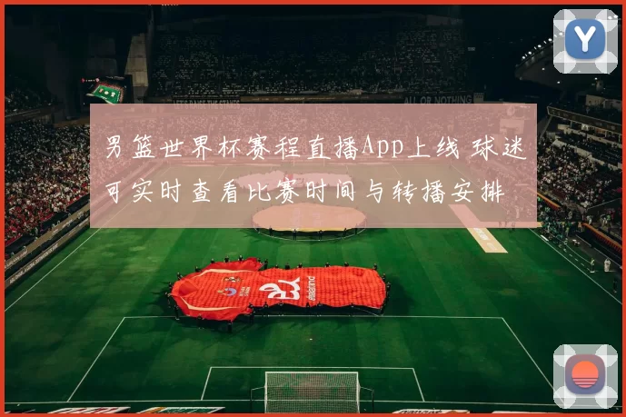 男篮世界杯赛程直播App上线 球迷可实时查看比赛时间与转播安排