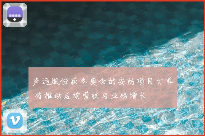声迅股份获冬奥会的安防项目订单 将推动后续营收与业绩增长