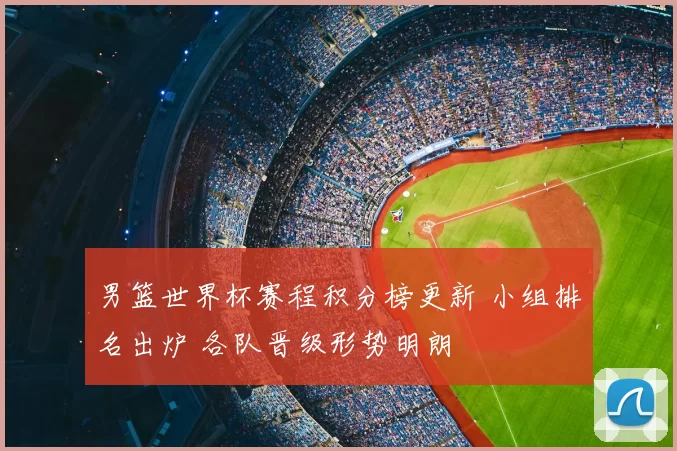 男篮世界杯赛程积分榜更新 小组排名出炉 各队晋级形势明朗