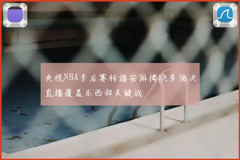 央视NBA季后赛转播安排揭晓多场次直播覆盖东西部关键战