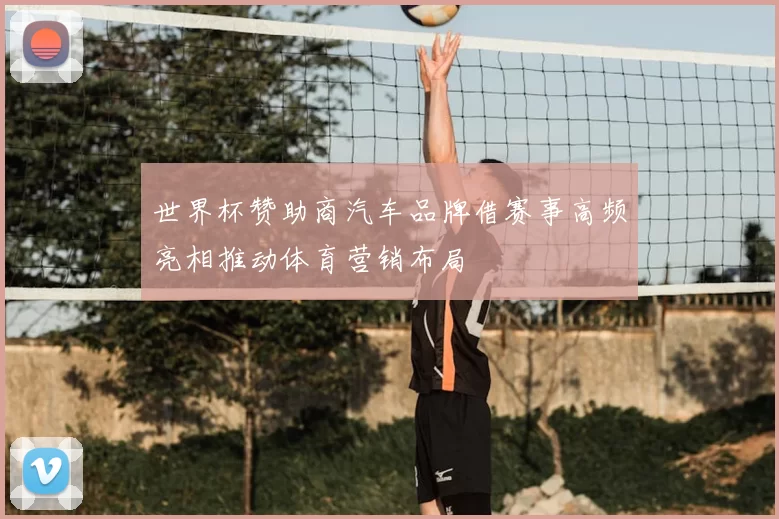 世界杯赞助商汽车品牌借赛事高频亮相推动体育营销布局
