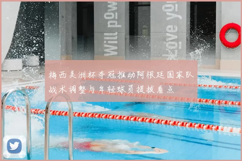 梅西美洲杯夺冠推动阿根廷国家队战术调整与年轻球员提拔看点