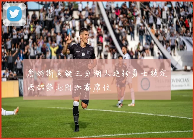 詹姆斯关键三分湖人逆转勇士锁定西部第七附加赛席位