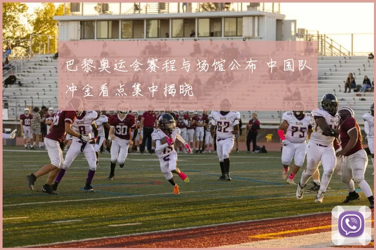 巴黎奥运会赛程与场馆公布 中国队冲金看点集中揭晓