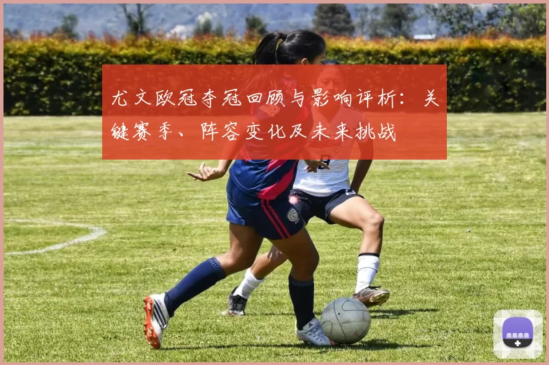 尤文欧冠夺冠回顾与影响评析：关键赛季、阵容变化及未来挑战