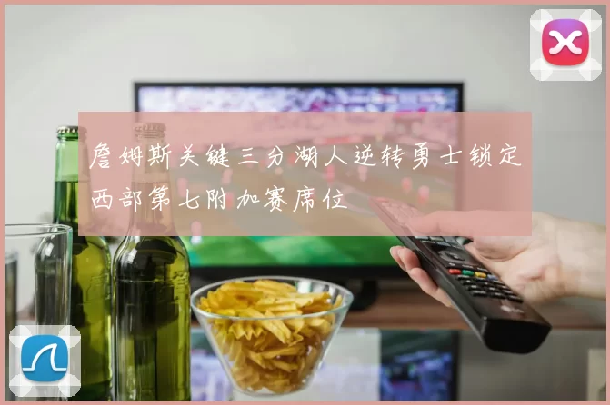 詹姆斯关键三分湖人逆转勇士锁定西部第七附加赛席位