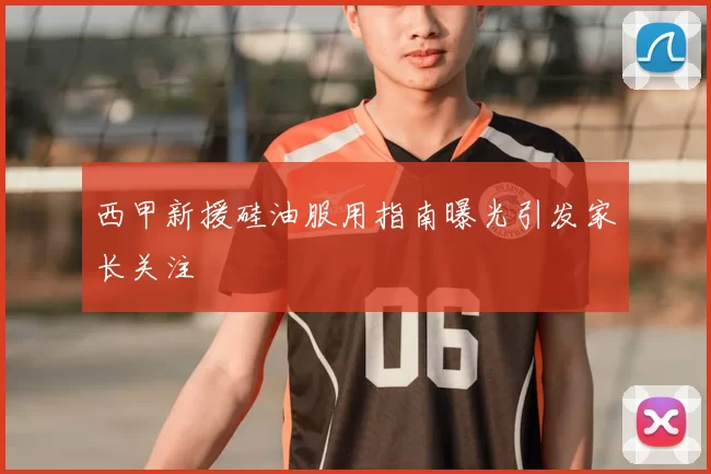 西甲新援硅油服用指南曝光引发家长关注