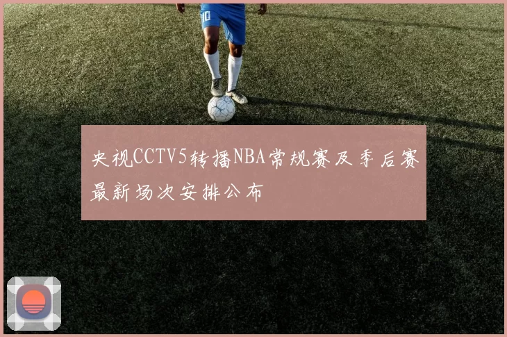 央视CCTV5转播NBA常规赛及季后赛最新场次安排公布