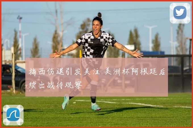 梅西伤退引发关注 美洲杯阿根廷后续出战待观察