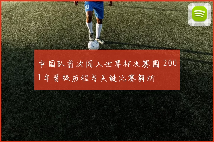 中国队首次闯入世界杯决赛圈 2001年晋级历程与关键比赛解析