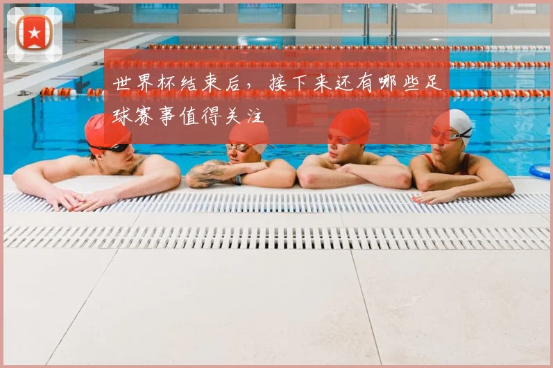 世界杯结束后,接下来还有哪些足球赛事值得关注