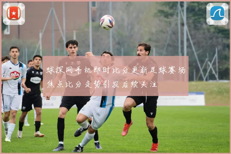 球探网手机即时比分更新足球赛场焦点比分走势引发后续关注