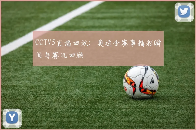CCTV5直播回放:奥运会赛事精彩瞬间与赛况回顾