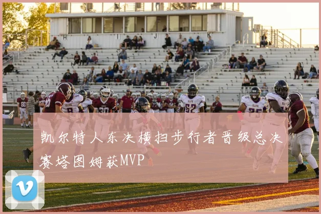 凯尔特人东决横扫步行者晋级总决赛塔图姆获MVP