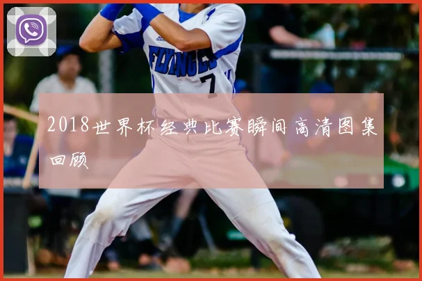 2018世界杯经典比赛瞬间高清图集回顾