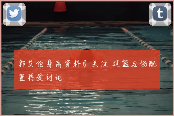 郭艾伦身高资料引关注 辽篮后场配置再受讨论