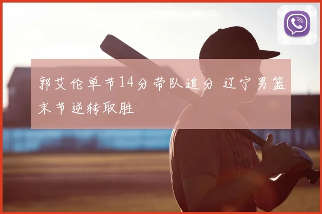 郭艾伦单节14分带队追分 辽宁男篮末节逆转取胜