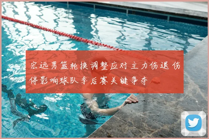 宏远男篮轮换调整应对主力伤退 伤停影响球队季后赛关键争夺